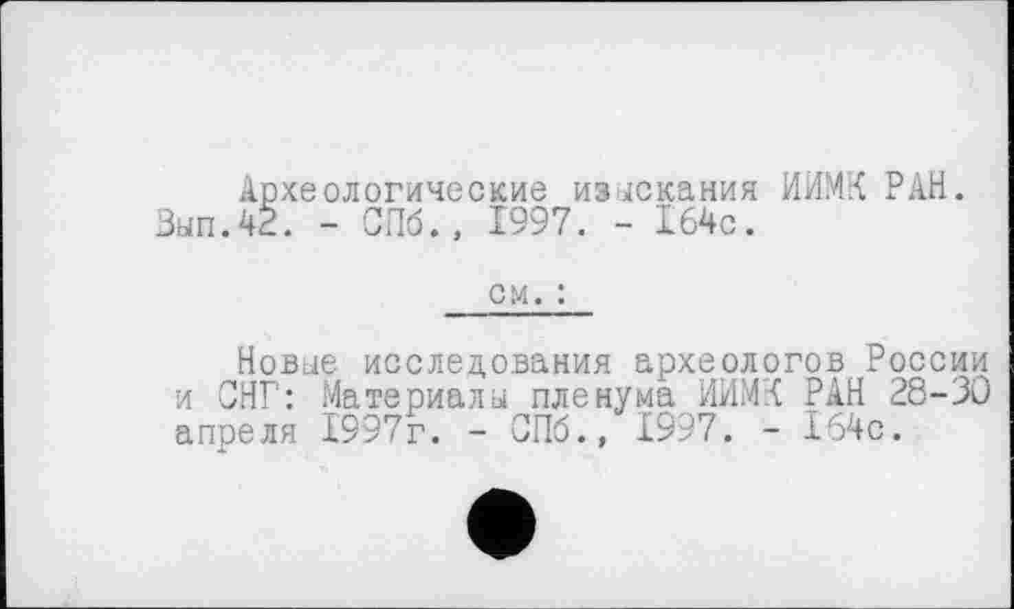 ﻿Археологические изыскания ИИМК РАН.
Зып.42. - СПб., 1997. - 164с.
см. :
Новые исследования археологов России и СНГ: Материалы пленума ИИМК РАН 28-30 апреля 1997г. - СПб., 1997. - 164с.